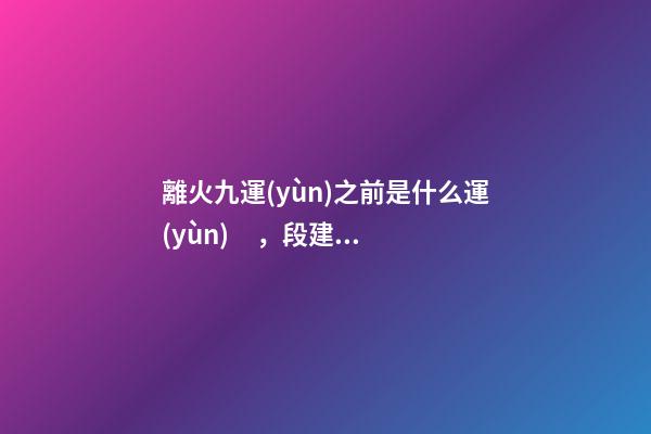 離火九運(yùn)之前是什么運(yùn)，段建華下元九運(yùn)之“輝煌”